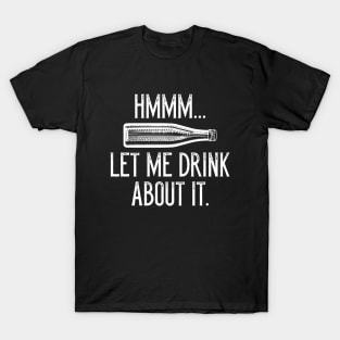 Hmmm… Let Me Drink About It T-Shirt